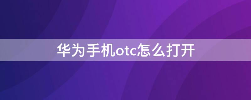 华为手机otc怎么打开 华为手机支不支持otc