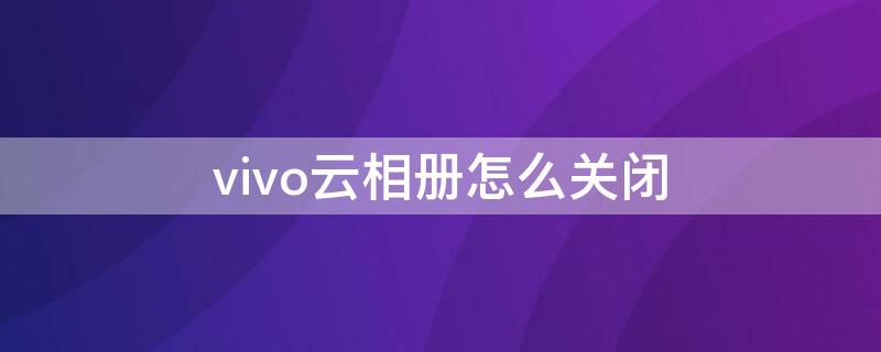 vivo云相册怎么关闭 vivo云服务相册不见了