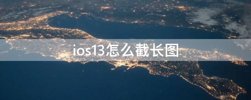 ios13怎么截长图（iphone13如何截长图）