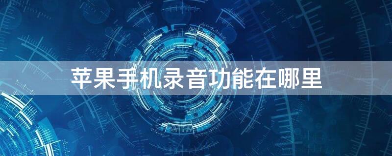 iPhone手机录音功能在哪里 iPhone手机录音功能在哪里找