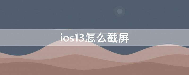 ios13怎么截屏 ios13.7如何截屏