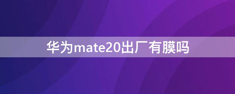 华为mate20出厂有膜吗 mate20pro有出厂膜吗