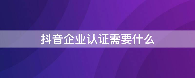 抖音企业认证需要什么（抖音企业认证需要什么邮箱）