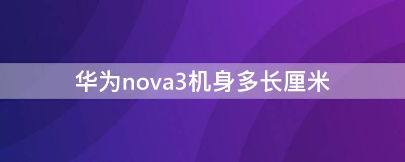 华为nova3机身多长厘米（华为nova3机身多长厘米的）