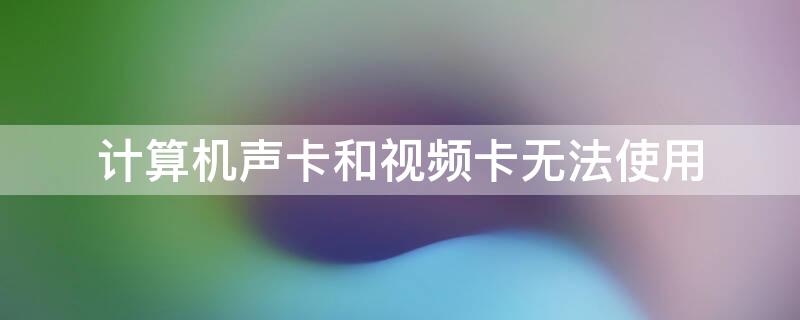 计算机声卡和视频卡无法使用 计算机声卡和视频卡无法使用怎么解决