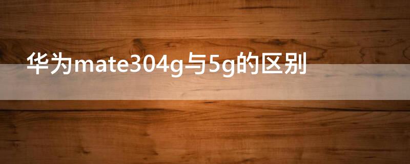 华为mate304g与5g的区别 华为mate304g和5g