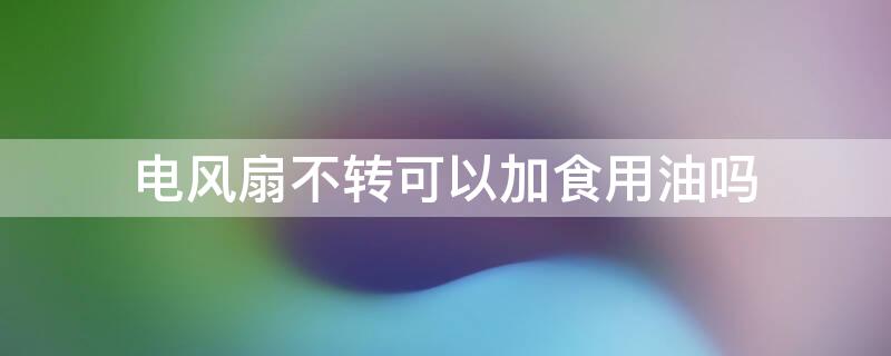 电风扇不转可以加食用油吗 电风扇不转用什么油