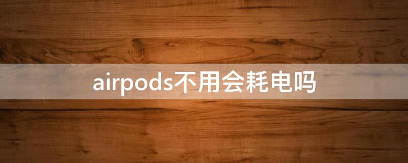 airpods不用会耗电吗 airpods很费电