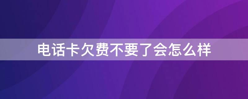 电话卡欠费不要了会怎么样