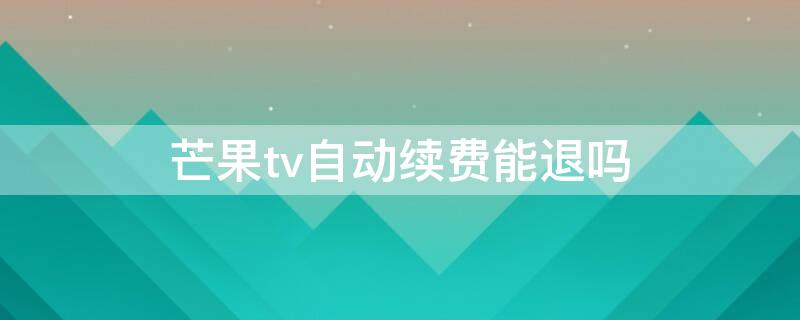 芒果tv自动续费能退吗（芒果TV一自动续费可以退钱吗）