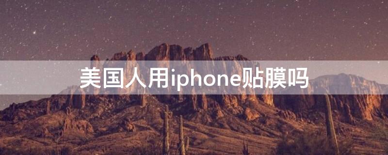 美国人用iPhone贴膜吗 美国人用苹果手机贴膜吗