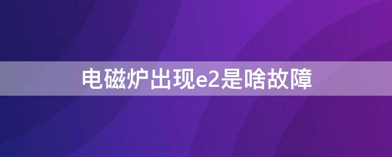 电磁炉出现e2是啥故障（电磁炉出现故障代码e2是怎么回事）