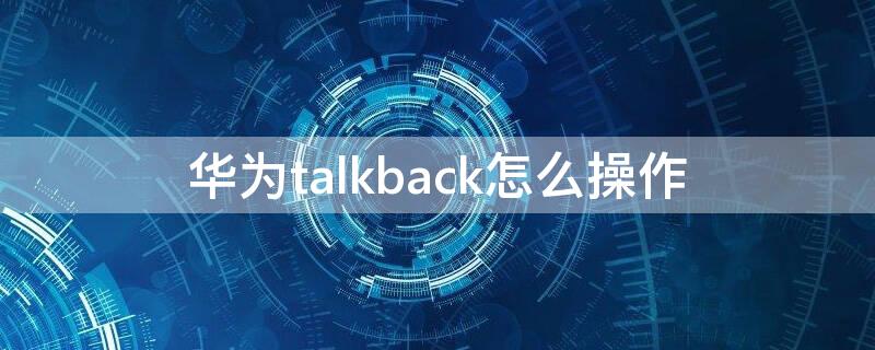 华为talkback怎么操作 华为的talkback功能