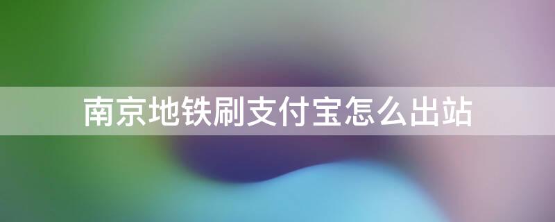 南京地铁刷支付宝怎么出站（南京地铁刷支付宝怎么出站的）