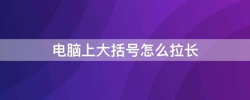 电脑上大括号怎么拉长 电脑上怎么把括号变大