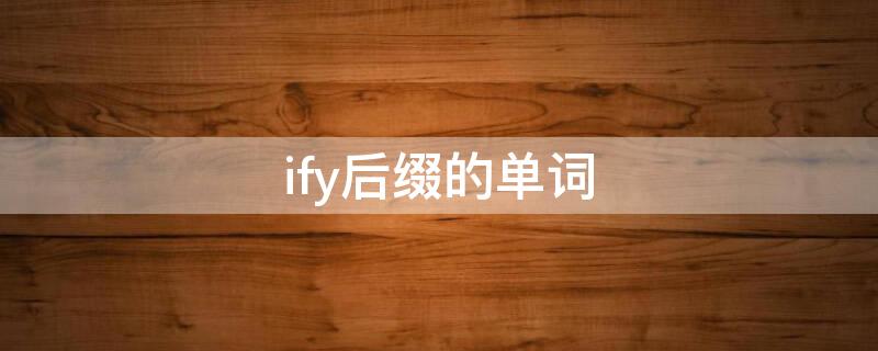 ify后缀的单词（ify后缀的单词及原单词）