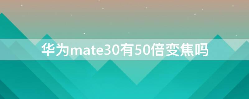 华为mate30有50倍变焦吗 华为mate40有50倍变焦吗
