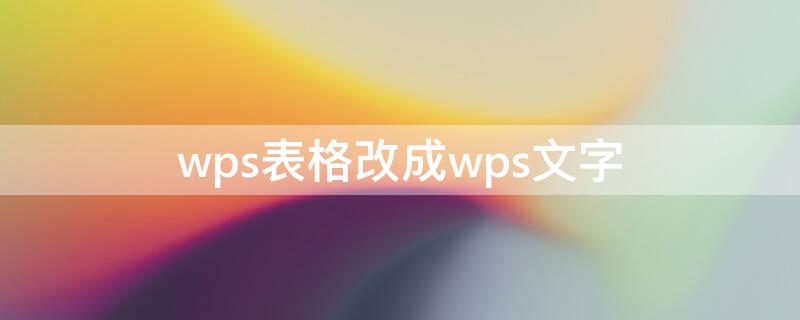 wps表格改成wps文字（wps怎么把表格改为文档）
