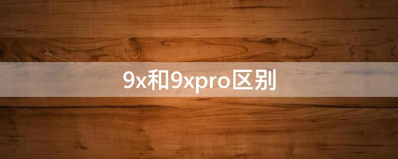 9x和9xpro区别 9x和9xpro区别对比360