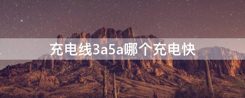 充电线3a5a哪个充电快 充电线3a5a哪个充电快一点