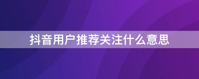 抖音用户推荐关注什么意思（抖音什么叫通过用户推荐关注了你）