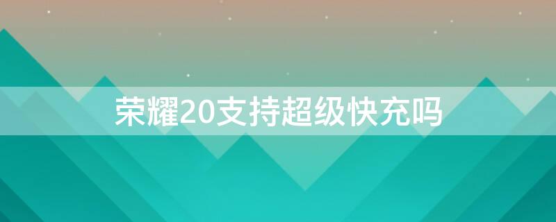 荣耀20支持超级快充吗（荣耀20支持超级快充吗怎么设置）