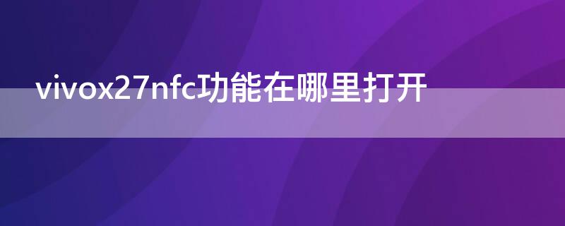 vivox27nfc功能在哪里打开（vivo x27nfc功能在哪里打开）