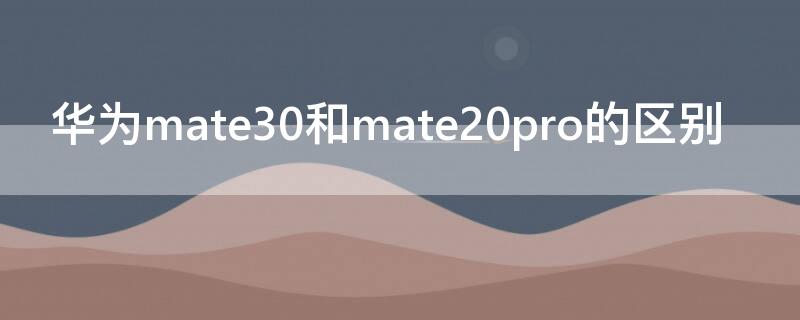 华为mate30和mate20pro的区别（华为mate20pro和mate30pro的区别）