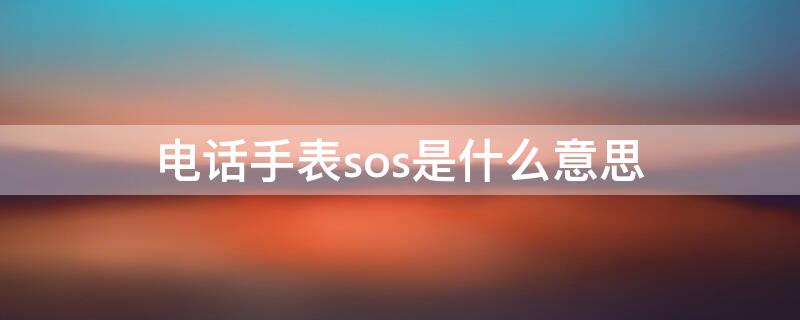 电话手表sos是什么意思（电话手表sos是什么意思中文）