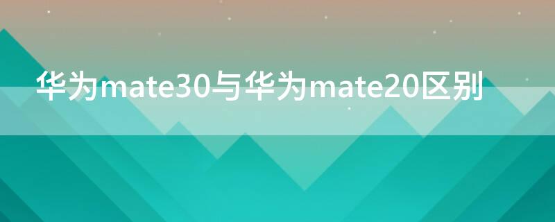 华为mate30与华为mate20区别（华为mate30跟mate20有什么区别）