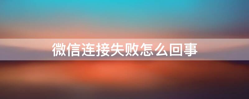 微信连接失败怎么回事 微信视频连接失败怎么回事