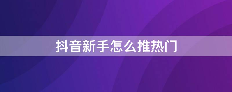 抖音新手怎么推热门 抖音新手怎样上热门