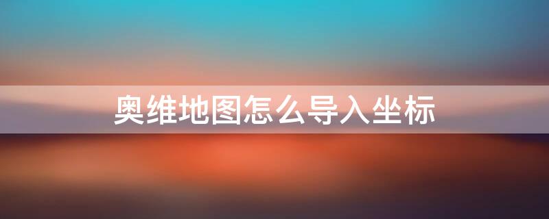 奥维地图怎么导入坐标 奥维地图怎么导入坐标?奥维地图导入指定坐标图文教程