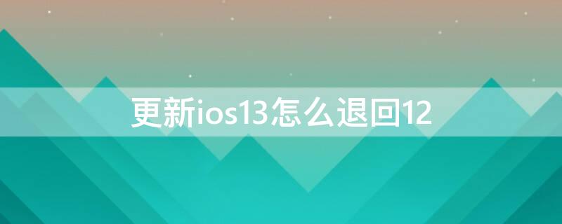 更新ios13怎么退回12（升级ios13怎么退回ios12）