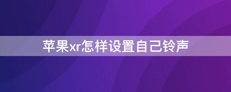 iPhonexr怎样设置自己铃声 iphonexr怎么设置自己的铃声