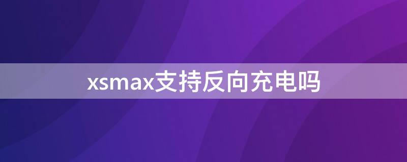 xsmax支持反向充电吗
