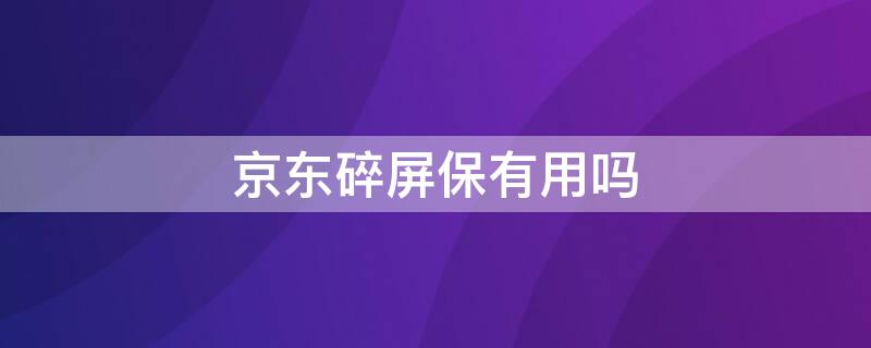 京东碎屏保有用吗 京东屏碎保怎么样