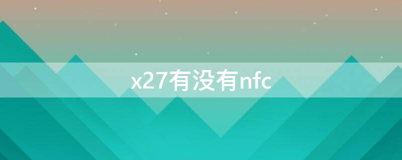 x27有没有nfc（x27有没有NFC）