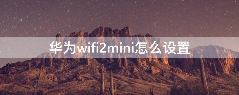 华为wifi2mini怎么设置（华为wifi2mini怎么用）