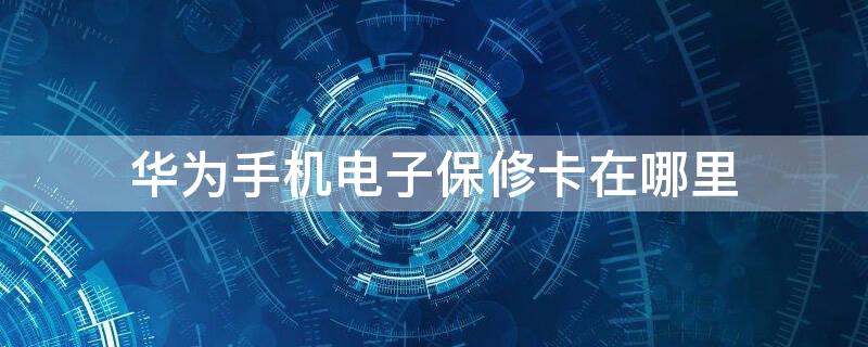 华为手机电子保修卡在哪里 华为手机电子保修卡怎么看