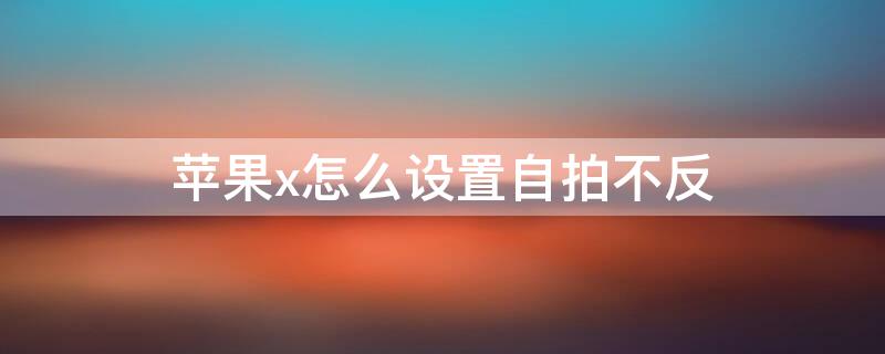 iPhonex怎么设置自拍不反（苹果x怎么设置自拍不反）