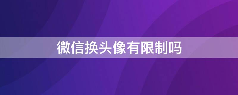 微信换头像有限制吗 微信头像有限制吗?