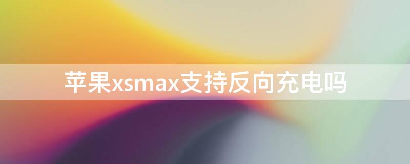 iPhonexsmax支持反向充电吗 iphonexsmax可以反向充电吗