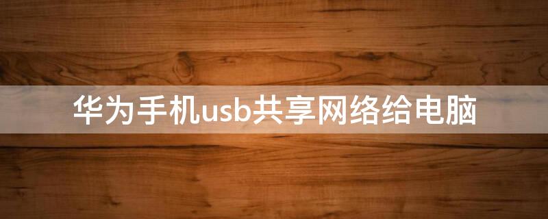 华为手机usb共享网络给电脑 华为手机usb共享网络给电脑上网