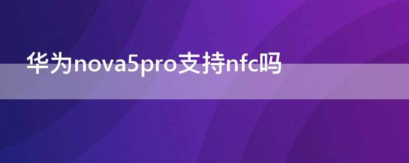华为nova5pro支持nfc吗（华为nova5pro带nfc功能吗）