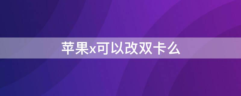 iPhonex可以改双卡么 iPhonex能改双卡吗