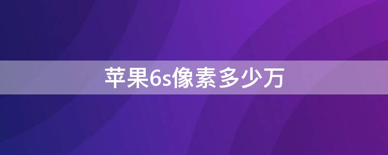 iPhone6s像素多少万（iphone6sp像素多少万）