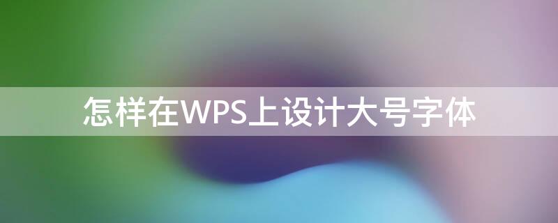 怎样在WPS上设计大号字体（wps字号怎么设置超大字）