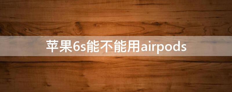 iPhone6s能不能用airpods iphone6s能不能用快充