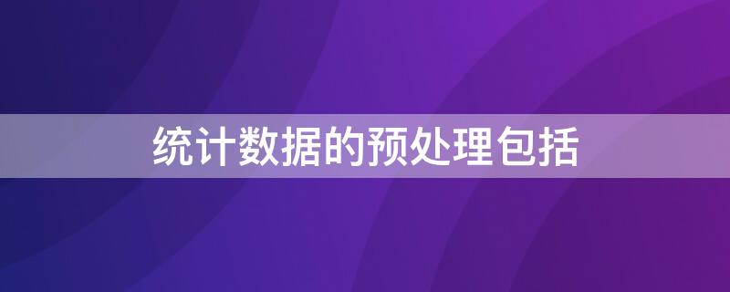 统计数据的预处理包括（统计数据的预处理包括逻辑错误）